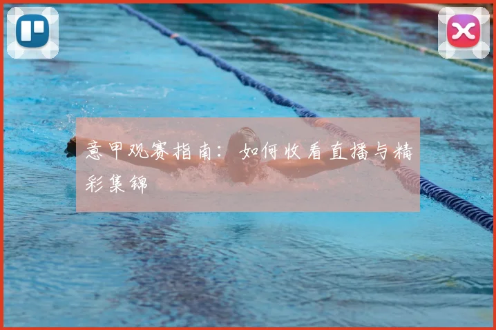 意甲观赛指南:如何收看直播与精彩集锦