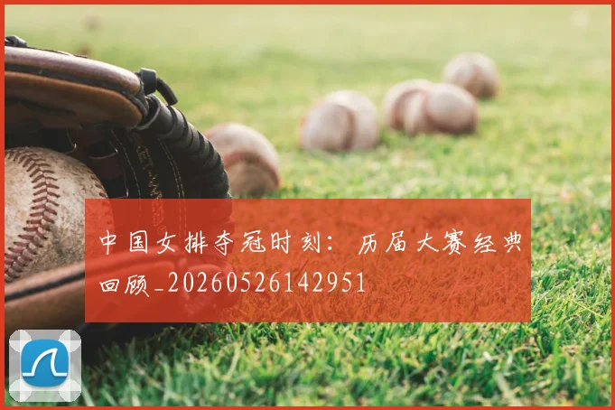中国女排夺冠时刻：历届大赛经典回顾_20260526142951
