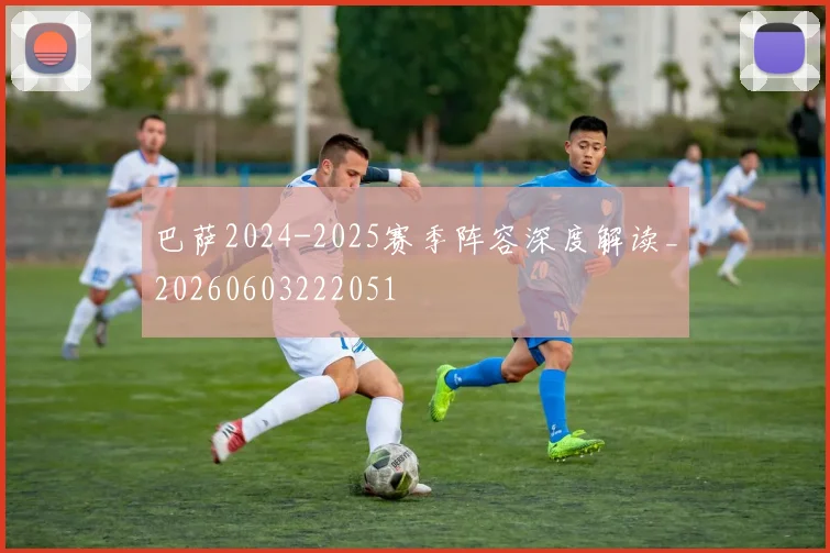 巴萨2024-2025赛季阵容深度解读_20260603222051