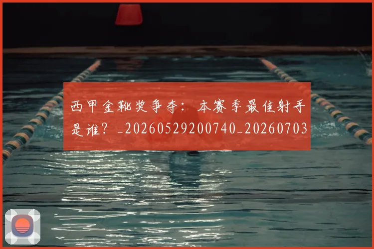 西甲金靴奖争夺：本赛季最佳射手是谁？_20260529200740_20260703181940