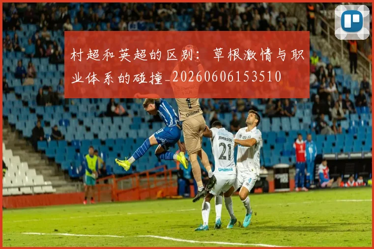 村超和英超的区别:草根激情与职业体系的碰撞_20260606153510