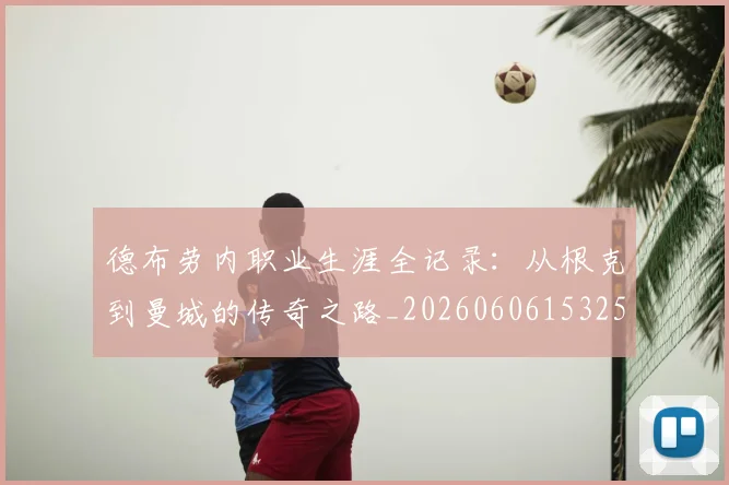 德布劳内职业生涯全记录：从根克到曼城的传奇之路_20260606153259