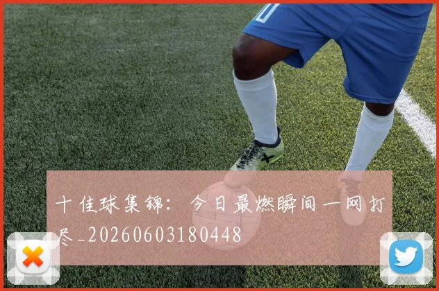 十佳球集锦：今日最燃瞬间一网打尽_20260603180448
