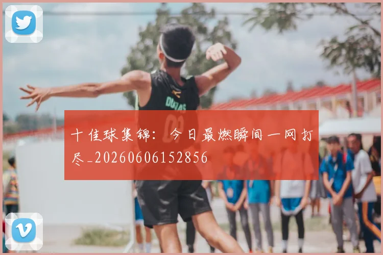 十佳球集锦：今日最燃瞬间一网打尽_20260606152856
