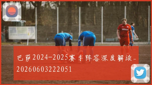 巴萨2024-2025赛季阵容深度解读_20260603222051