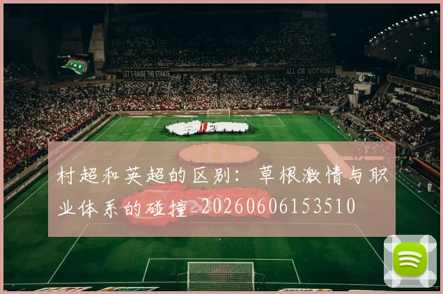 村超和英超的区别：草根激情与职业体系的碰撞_20260606153510