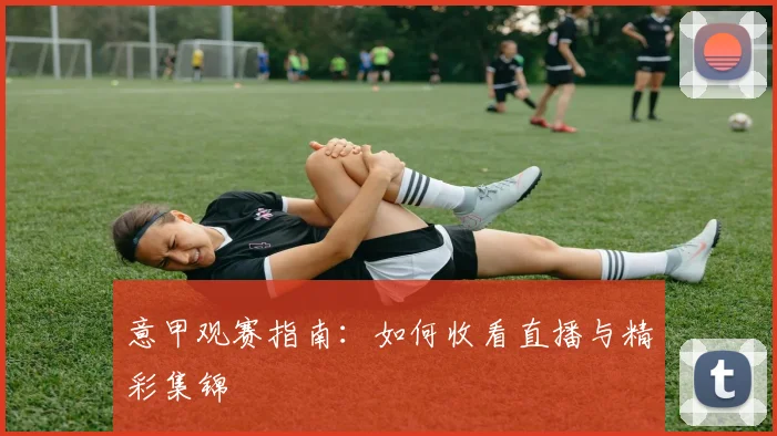意甲观赛指南：如何收看直播与精彩集锦