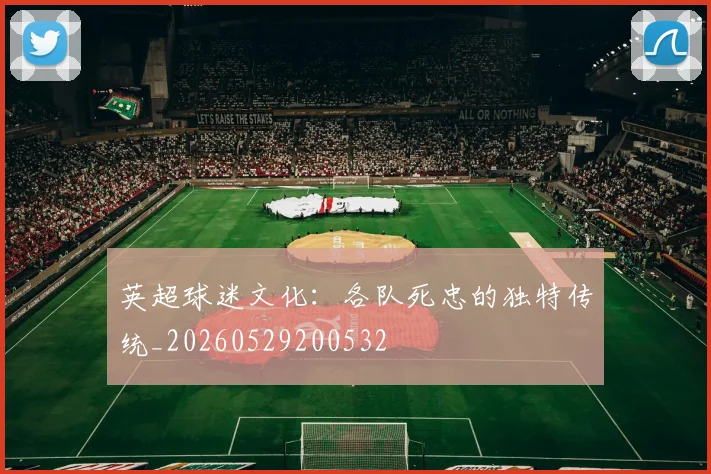 英超球迷文化:各队死忠的独特传统_20260529200532