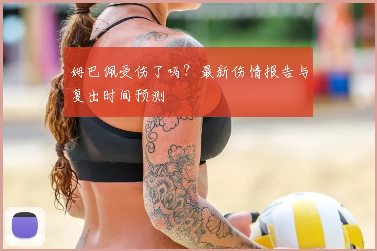 姆巴佩受伤了吗？最新伤情报告与复出时间预测