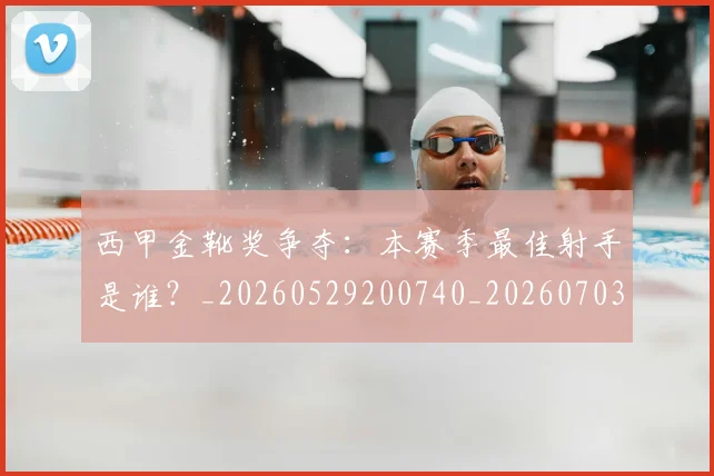 西甲金靴奖争夺：本赛季最佳射手是谁？_20260529200740_20260703181940