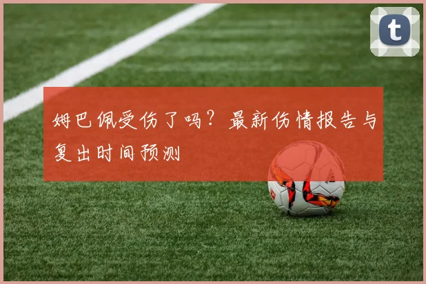 姆巴佩受伤了吗？最新伤情报告与复出时间预测