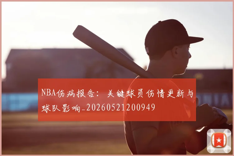 NBA伤病报告：关键球员伤情更新与球队影响_20260521200949
