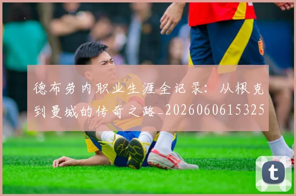 德布劳内职业生涯全记录：从根克到曼城的传奇之路_20260606153259