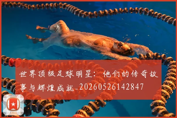 世界顶级足球明星:他们的传奇故事与辉煌成就_20260526142847