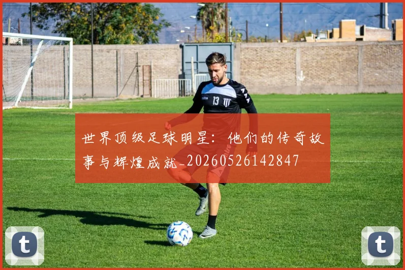世界顶级足球明星:他们的传奇故事与辉煌成就_20260526142847