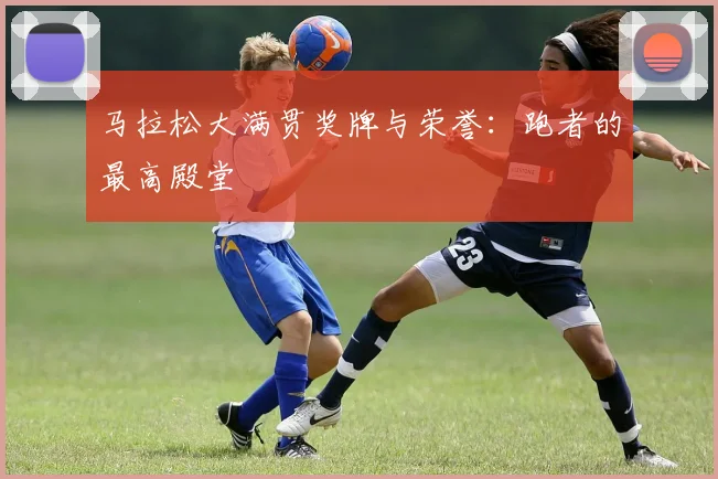 马拉松大满贯奖牌与荣誉:跑者的最高殿堂